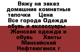 Вяжу на заказ домашние комнатные тапочки. › Цена ­ 800 - Все города Одежда, обувь и аксессуары » Женская одежда и обувь   . Ханты-Мансийский,Нефтеюганск г.